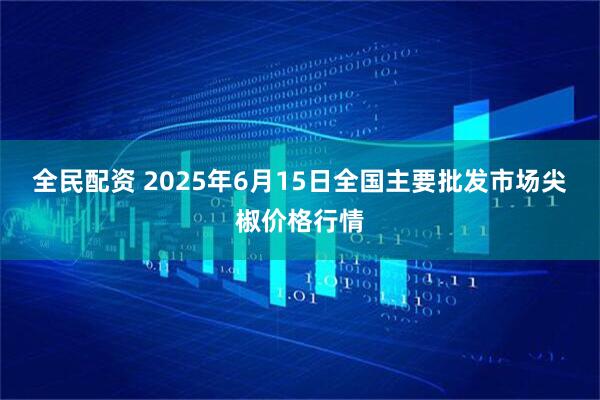 全民配资 2025年6月15日全国主要批发市场尖椒价格行情