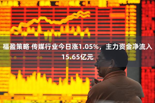 福盈策略 传媒行业今日涨1.05%，主力资金净流入15.65亿元