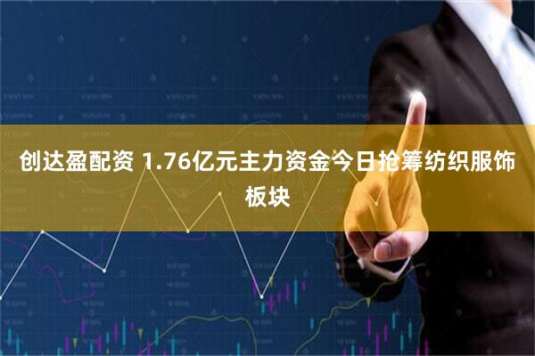 创达盈配资 1.76亿元主力资金今日抢筹纺织服饰板块