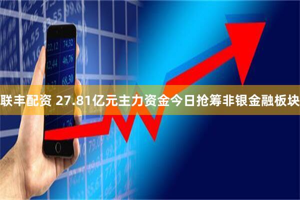 联丰配资 27.81亿元主力资金今日抢筹非银金融板块