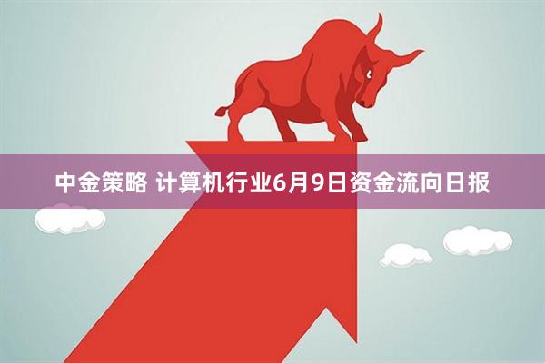 中金策略 计算机行业6月9日资金流向日报