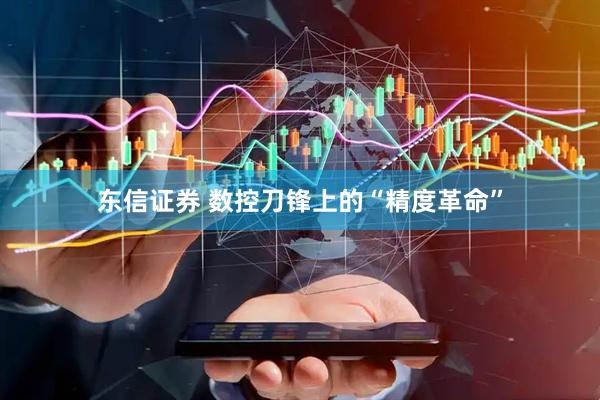 东信证券 数控刀锋上的“精度革命”