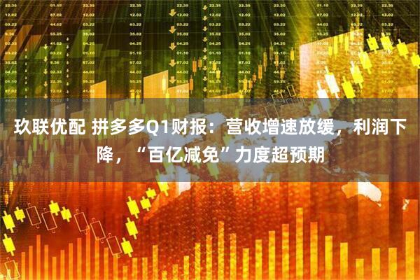 玖联优配 拼多多Q1财报：营收增速放缓，利润下降，“百亿减免”力度超预期