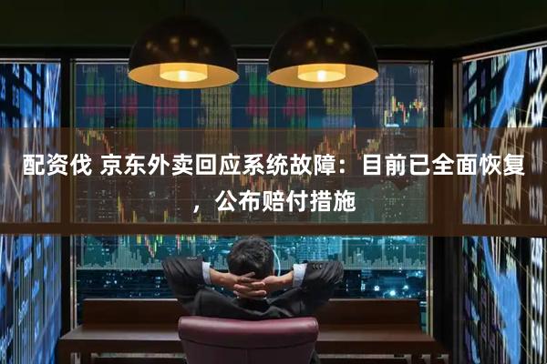 配资伐 京东外卖回应系统故障：目前已全面恢复，公布赔付措施