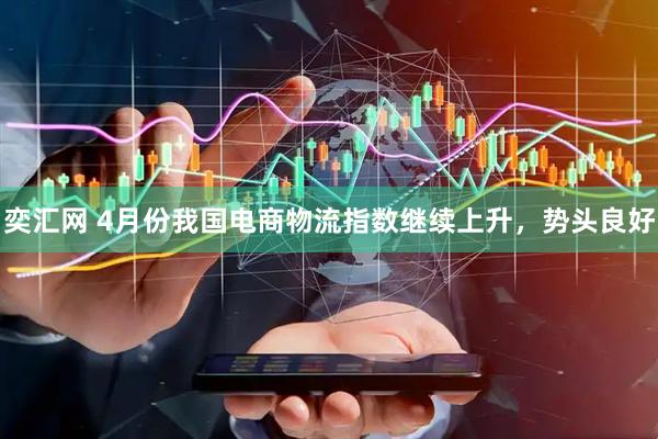 奕汇网 4月份我国电商物流指数继续上升，势头良好
