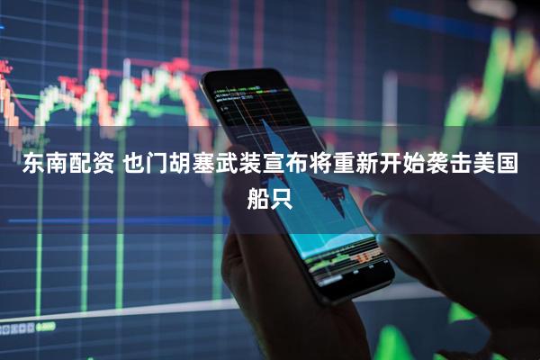东南配资 也门胡塞武装宣布将重新开始袭击美国船只