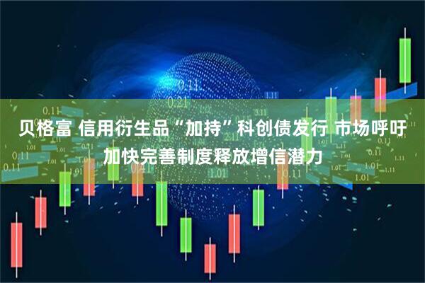 贝格富 信用衍生品“加持”科创债发行 市场呼吁加快完善制度释放增信潜力