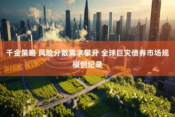 千金策略 风险分散需求攀升 全球巨灾债券市场规模创纪录