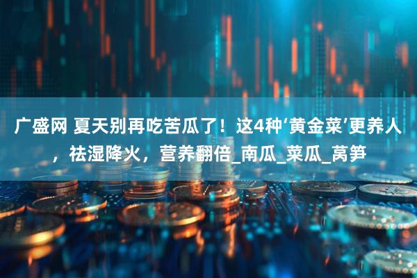 广盛网 夏天别再吃苦瓜了！这4种‘黄金菜’更养人，祛湿降火，营养翻倍_南瓜_菜瓜_莴笋