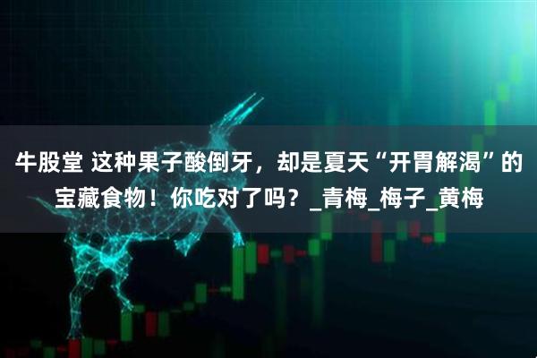 牛股堂 这种果子酸倒牙，却是夏天“开胃解渴”的宝藏食物！你吃对了吗？_青梅_梅子_黄梅