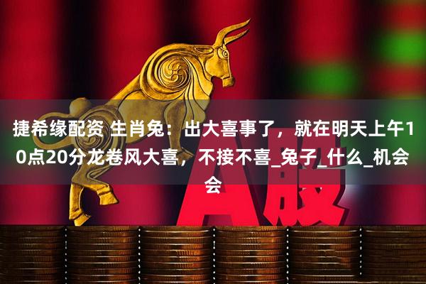 捷希缘配资 生肖兔：出大喜事了，就在明天上午10点20分龙卷风大喜，不接不喜_兔子_什么_机会
