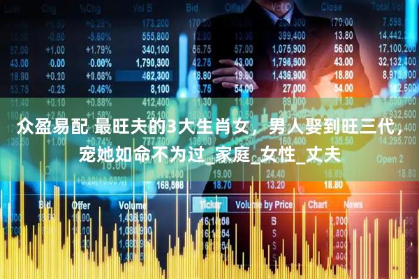 众盈易配 最旺夫的3大生肖女，男人娶到旺三代，宠她如命不为过_家庭_女性_丈夫