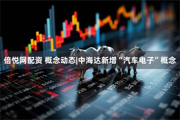 倍悦网配资 概念动态|中海达新增“汽车电子”概念