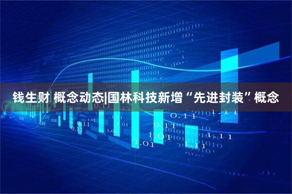 钱生财 概念动态|国林科技新增“先进封装”概念