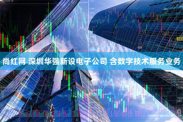 尚红网 深圳华强新设电子公司 含数字技术服务业务