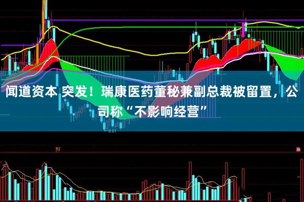闻道资本 突发！瑞康医药董秘兼副总裁被留置，公司称“不影响经营”
