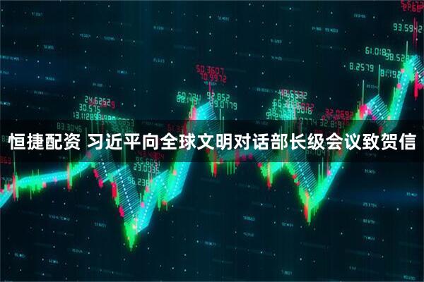 恒捷配资 习近平向全球文明对话部长级会议致贺信