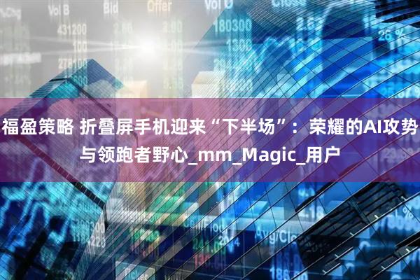 福盈策略 折叠屏手机迎来“下半场”：荣耀的AI攻势与领跑者野心_mm_Magic_用户