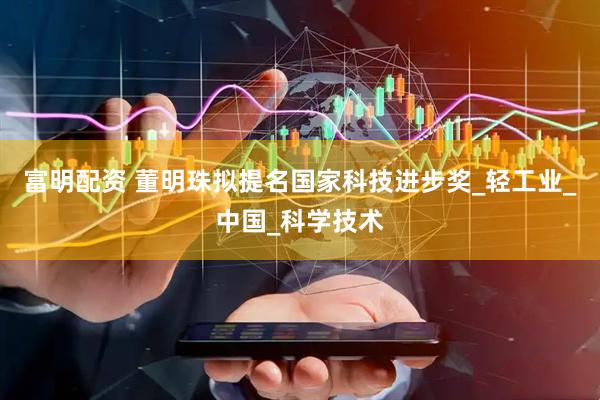 富明配资 董明珠拟提名国家科技进步奖_轻工业_中国_科学技术