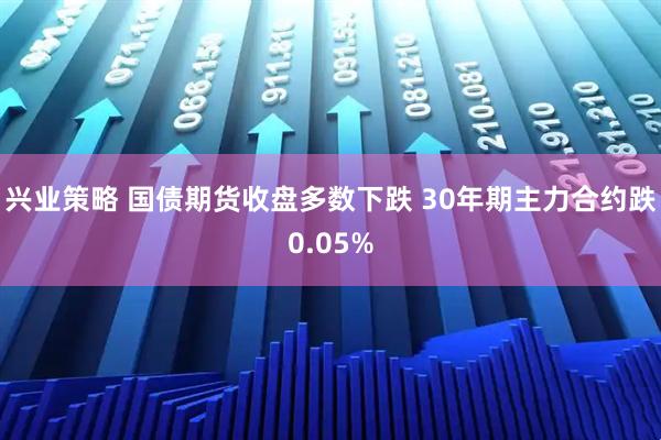 兴业策略 国债期货收盘多数下跌 30年期主力合约跌0.05%