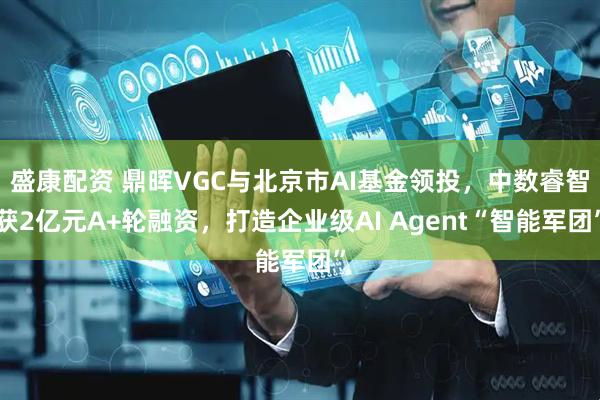 盛康配资 鼎晖VGC与北京市AI基金领投，中数睿智获2亿元A+轮融资，打造企业级AI Agent“智能军团”