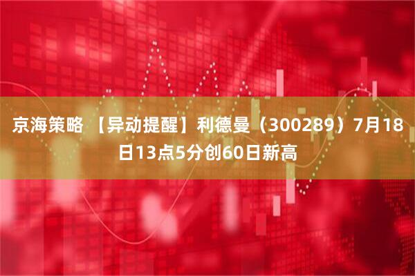 京海策略 【异动提醒】利德曼（300289）7月18日13点5分创60日新高