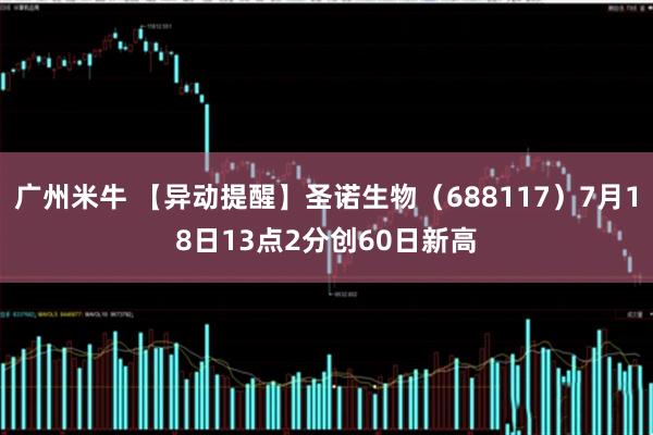 广州米牛 【异动提醒】圣诺生物（688117）7月18日13点2分创60日新高