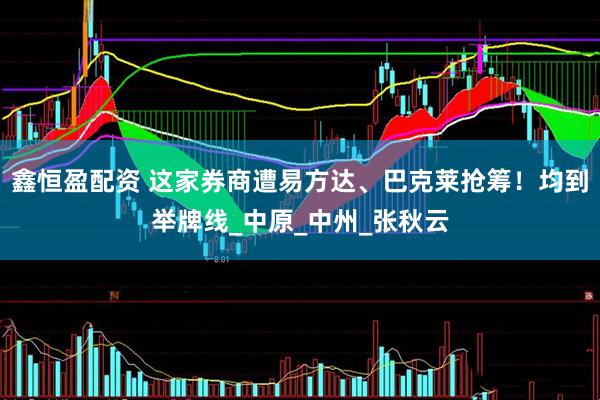 鑫恒盈配资 这家券商遭易方达、巴克莱抢筹！均到举牌线_中原_中州_张秋云
