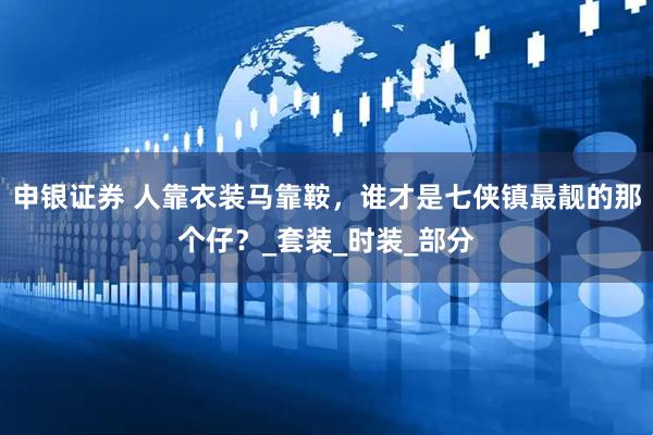 申银证券 人靠衣装马靠鞍，谁才是七侠镇最靓的那个仔？_套装_时装_部分