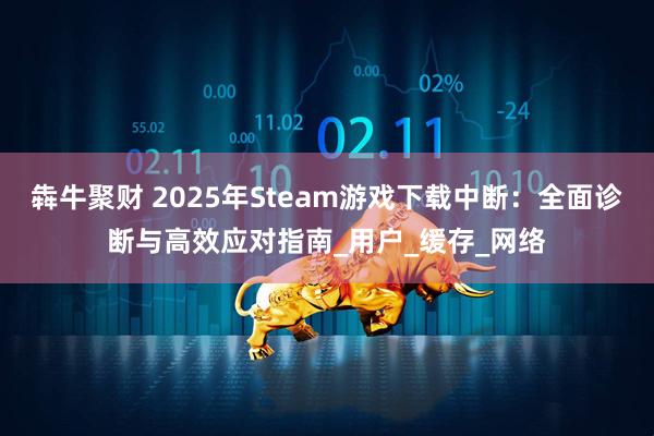 犇牛聚财 2025年Steam游戏下载中断：全面诊断与高效应对指南_用户_缓存_网络