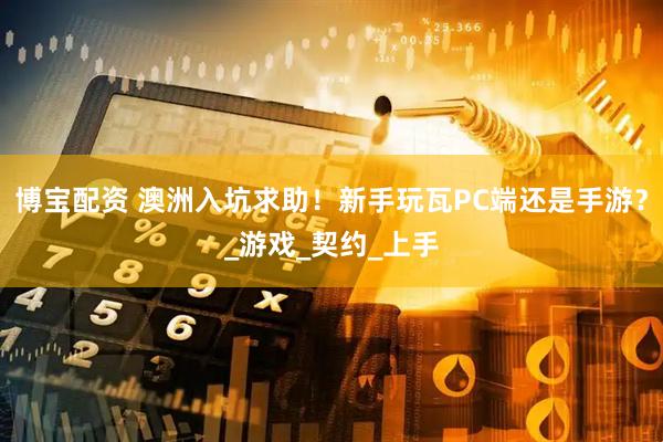 博宝配资 澳洲入坑求助！新手玩瓦PC端还是手游？_游戏_契约_上手