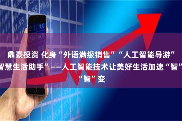 鼎豪投资 化身“外语满级销售”“人工智能导游”“智慧生活助手”——人工智能技术让美好生活加速“智”变