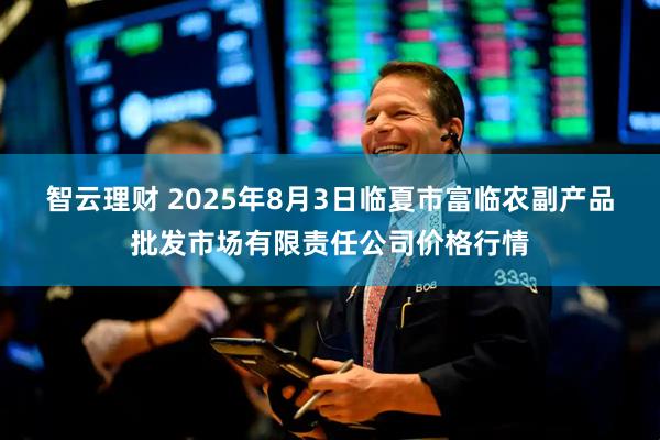 智云理财 2025年8月3日临夏市富临农副产品批发市场有限责任公司价格行情