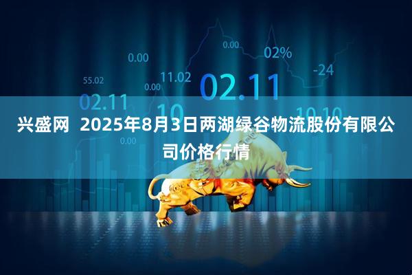 兴盛网 2025年8月3日两湖绿谷物流股份有限公司价格行情