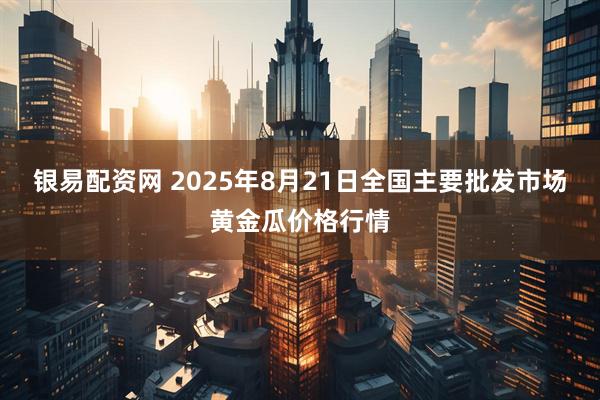 银易配资网 2025年8月21日全国主要批发市场黄金瓜价格行情