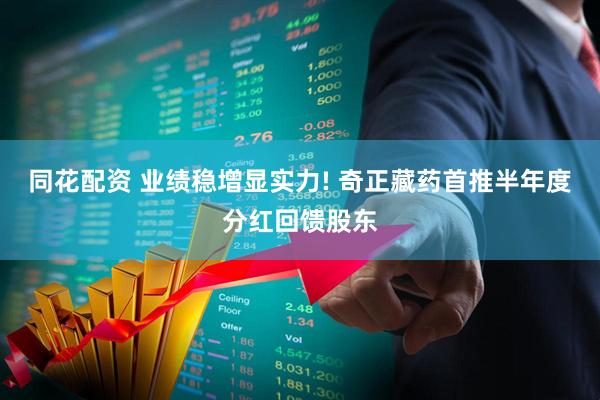 同花配资 业绩稳增显实力! 奇正藏药首推半年度分红回馈股东