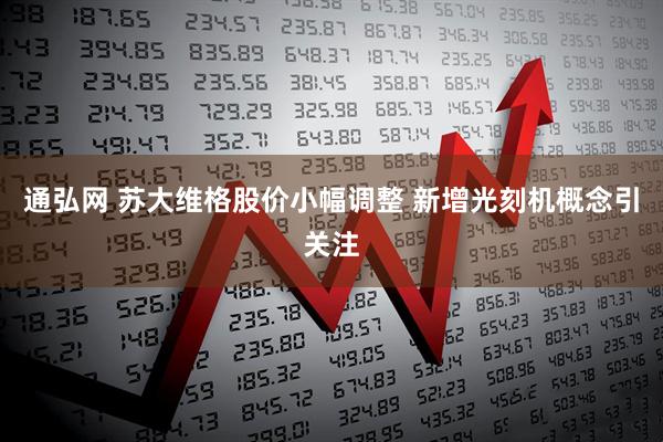 通弘网 苏大维格股价小幅调整 新增光刻机概念引关注