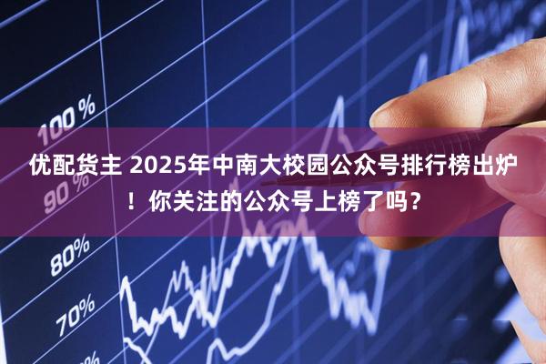 优配货主 2025年中南大校园公众号排行榜出炉！你关注的公众号上榜了吗？