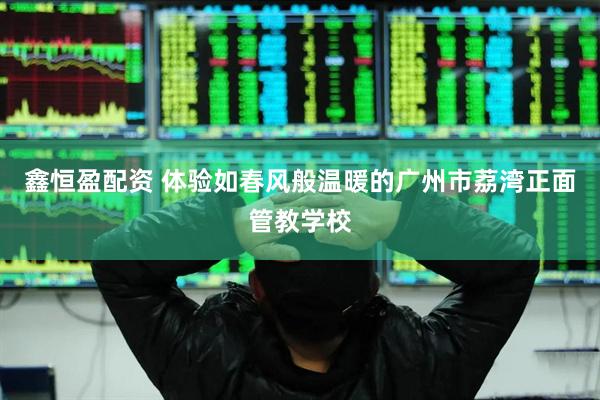 鑫恒盈配资 体验如春风般温暖的广州市荔湾正面管教学校