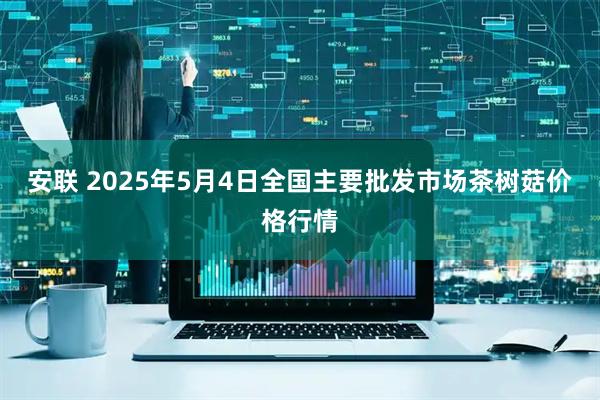 安联 2025年5月4日全国主要批发市场茶树菇价格行情