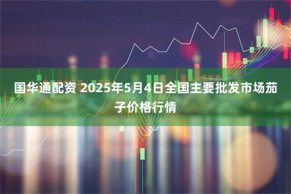 国华通配资 2025年5月4日全国主要批发市场茄子价格行情