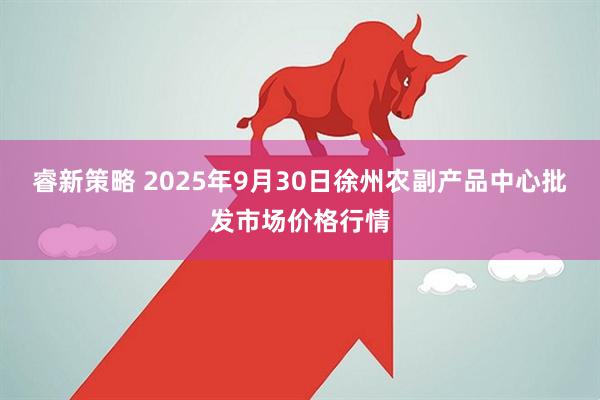 睿新策略 2025年9月30日徐州农副产品中心批发市场价格行情