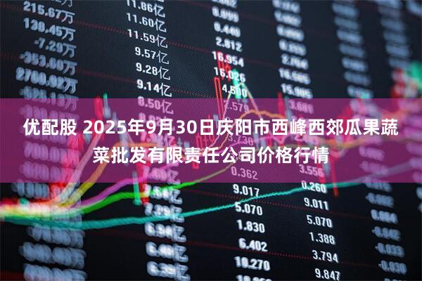 优配股 2025年9月30日庆阳市西峰西郊瓜果蔬菜批发有限责任公司价格行情
