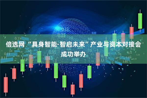 倍选网 “具身智能·智启未来”产业与资本对接会成功举办