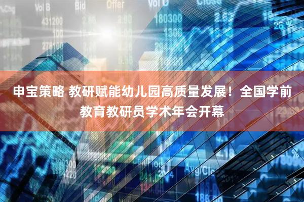 申宝策略 教研赋能幼儿园高质量发展！全国学前教育教研员学术年会开幕