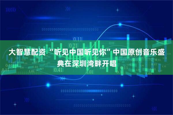 大智慧配资 “听见中国听见你”中国原创音乐盛典在深圳湾畔开唱