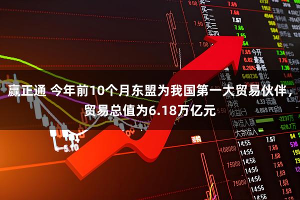赢正通 今年前10个月东盟为我国第一大贸易伙伴,贸易总值为6.18万亿元