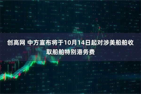 创高网 中方宣布将于10月14日起对涉美船舶收取船舶特别港务费