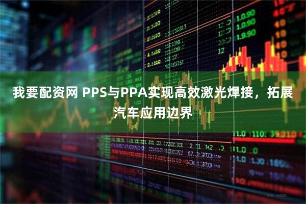 我要配资网 PPS与PPA实现高效激光焊接，拓展汽车应用边界