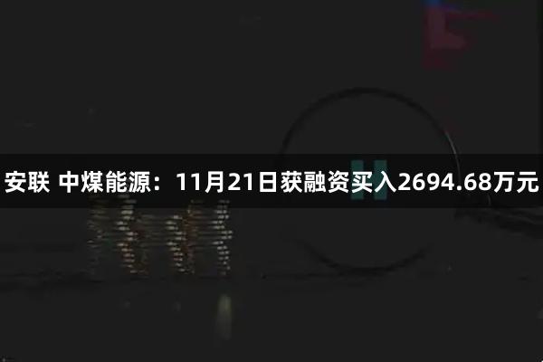 安联 中煤能源：11月21日获融资买入2694.68万元